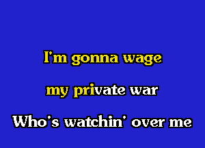 I'm gonna wage

my private war

Who's watchin' over me