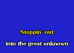 Steppin' out

into the great unknown