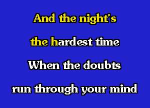 And the night's
the hardest time

When the doubts

run through your mind