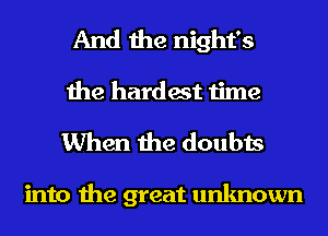 And the night's
the hardest time

When the doubts

into the great unknown