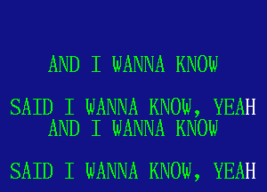 AND I WANNA KNOW

SAID I WANNA KNOW, YEAH
AND I WANNA KNOW

SAID I WANNA KNOW, YEAH