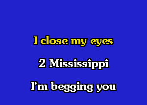 I close my eyas

2 Mississippi

I'm begging you