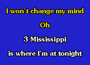 I won't change my mind
0h
3 Mississippi

is where I'm at tonight