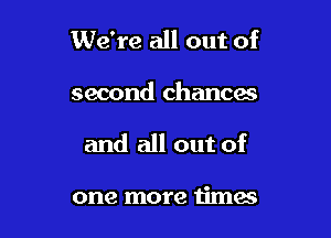 We're all out of

second chances

and all out of

one more timas