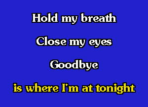 Hold my breath
Close my eyas

Goodbye

is where I'm at tonight