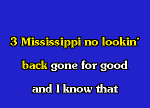 3 Mississippi no lookin'

back gone for good

and I know that