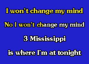 I won't change my mind
No I won't change my mind
3 Mississippi

is where I'm at tonight