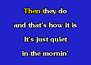 Then they do

and that's how it is
It's just quiet

in the momin'