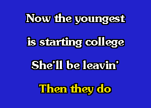 Now the youngest
is starting college
She'll be leavin'

Then they do