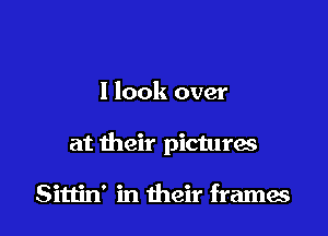 I look over

at their pictures

Sittin' in their frames