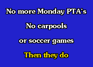 No more Monday PTA's
No carpools

01' soccer games

Then they do