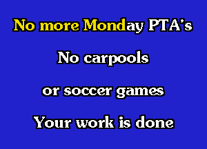 No more Monday PTA's

No carpools
or soccer gamas

Your work is done