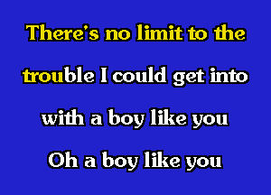 There's no limit to the
trouble I could get into
with a boy like you

Oh a boy like you