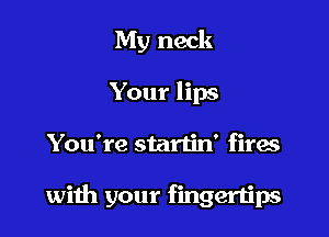 My neck
Your lips

You're startin' fires

with your fingertips