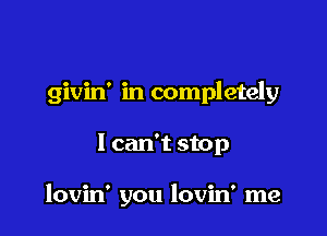 givin' in completely

I can't stop

lovin' you lovin' me