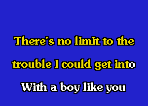 There's no limit to the

trouble I could get into

With a boy like you