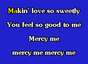 Makin' love so sweetly
You feel so good to me
Mercy me

mercy me mercy me