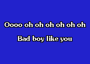 0000 Oh oh oh oh oh oh

Bad boy like you