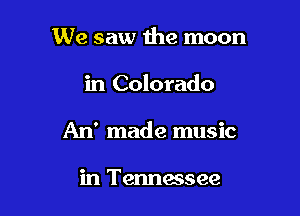 We saw 1he moon

in Colorado

An' made music

in Tennessee