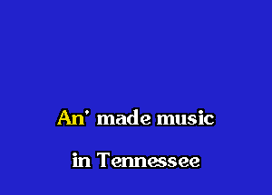 An' made music

in Tennessee