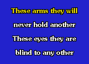 These arms they will
never hold another
These eyes they are

blind to any other