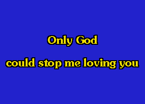 Only God

could stop me loving you