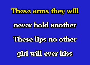 These arms they will
never hold another
These lips no other

girl will ever kiss