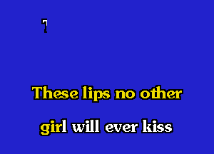 Thace lips no other

girl will ever kiss