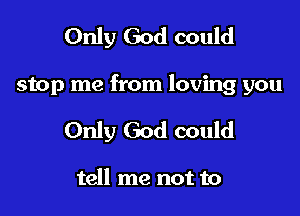 Only God could

stop me from loving you

Only God could

tell me not to