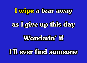 I wipe a tear away
as I give up this day
Wonderin' if

I'll ever find someone