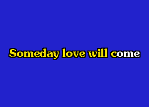 Someday love will come