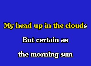 My head up in ihe clouds

But certain as

the morning sun