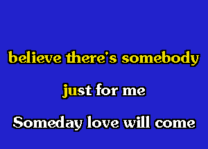 believe there's somebody
just for me

Someday love will come