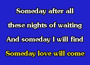 Someday after all
these nights of waiting

And someday I will find

Someday love will come