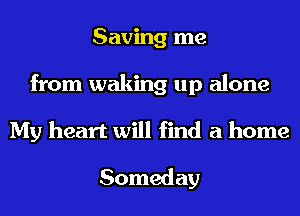 Saving me
from waking up alone
My heart will find a home

Someday