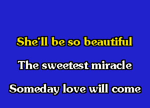She'll be so beautiful

The sweetest miracle

Someday love will come