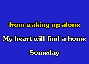 from waking up alone
My heart will find a home

Someday