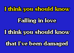 I think you should know
Falling in love
I think you should know

that I've been damaged