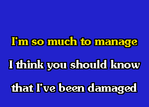 I'm so much to manage

I think you should know

that I've been damaged