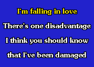 I'm falling in love
There's one disadvantage
I think you should know

that I've been damaged