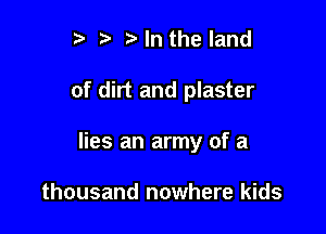 r t' Mn the land

of dirt and plaster

lies an army of a

thousand nowhere kids