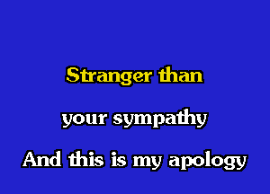 Stranger than

your sympathy

And this is my apology