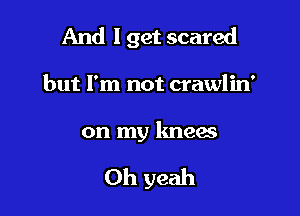 And I get scared
but I'm not crawlin'
on my knees

won't set me free