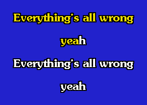 Everything's all wrong
yeah

Everything's all wrong
yeah