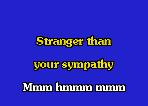 Stranger than
your sympathy
Mmm hmmm mmm