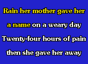 Rain her mother gave her
a name on a weary day
Twenty-four hours of pain

then she gave her away