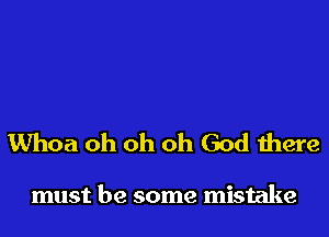 Whoa oh oh oh God there

must be some mistake