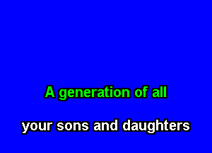 A generation of all

your sons and daughters
