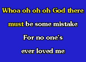 Whoa oh oh oh God there
must be some mistake
For no one's

ever loved me