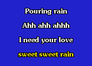 Pouring rain

Ahhahhahhh

I need your love

sweet sweet rain